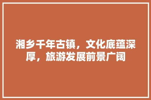湘乡千年古镇，文化底蕴深厚，旅游发展前景广阔