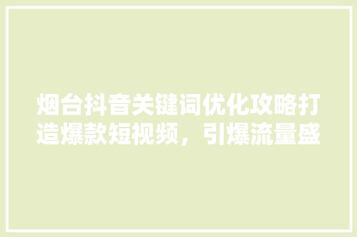 烟台抖音关键词优化攻略打造爆款短视频，引爆流量盛宴