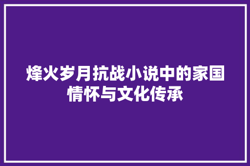 烽火岁月抗战小说中的家国情怀与文化传承