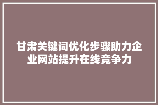 甘肃关键词优化步骤助力企业网站提升在线竞争力