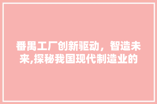 番禺工厂创新驱动，智造未来,探秘我国现代制造业的领军者