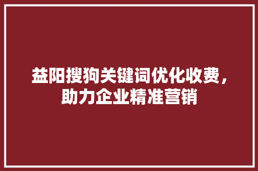 益阳搜狗关键词优化收费，助力企业精准营销