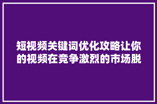 短视频关键词优化攻略让你的视频在竞争激烈的市场脱颖而出