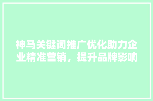 神马关键词推广优化助力企业精准营销，提升品牌影响力