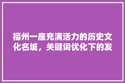 福州一座充满活力的历史文化名城,关键词优化下的发展新机遇 福州一座充满活力的历史文化名城,关键词优化下的发展新机遇