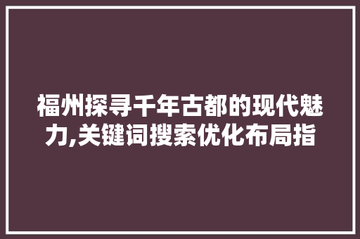 福州探寻千年古都的现代魅力,关键词搜索优化布局指南 福州探寻千年古都的现代魅力,关键词搜索优化布局指南