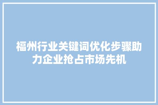 福州行业关键词优化步骤助力企业抢占市场先机 福州行业关键词优化步骤助力企业抢占市场先机