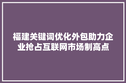 福建关键词优化外包助力企业抢占互联网市场制高点