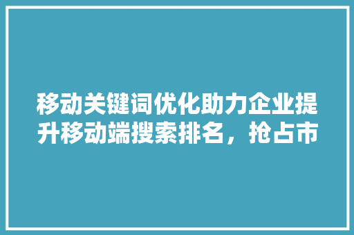 移动关键词优化助力企业提升移动端搜索排名，抢占市场先机