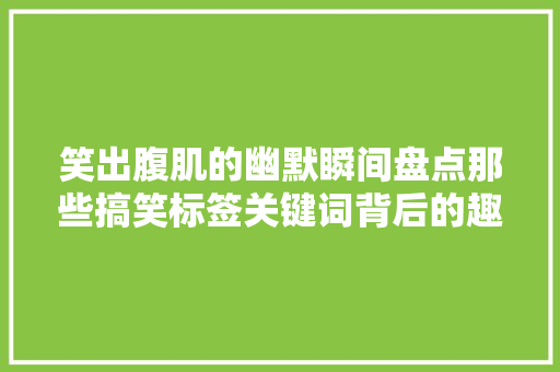 笑出腹肌的幽默瞬间盘点那些搞笑标签关键词背后的趣味人生 笑出腹肌的幽默瞬间盘点那些搞笑标签关键词背后的趣味人生