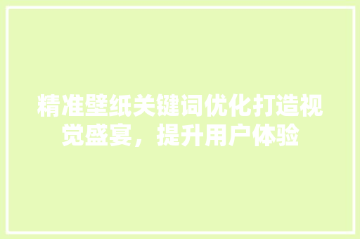 精准壁纸关键词优化打造视觉盛宴，提升用户体验