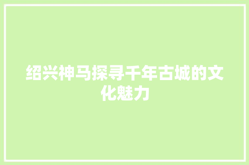绍兴神马探寻千年古城的文化魅力