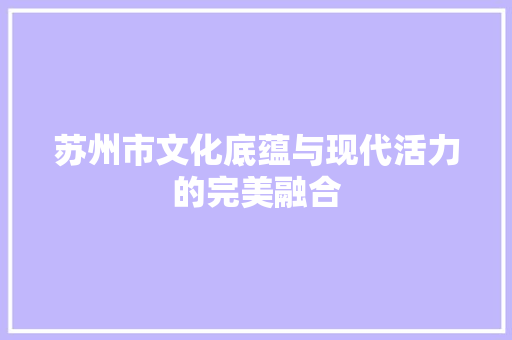 苏州市文化底蕴与现代活力的完美融合