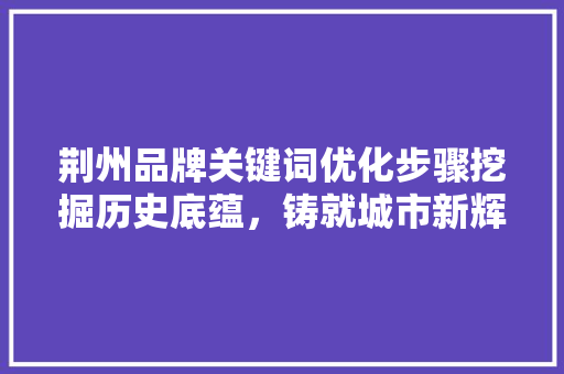 荆州品牌关键词优化步骤挖掘历史底蕴，铸就城市新辉煌