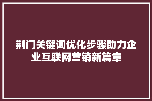 荆门关键词优化步骤助力企业互联网营销新篇章