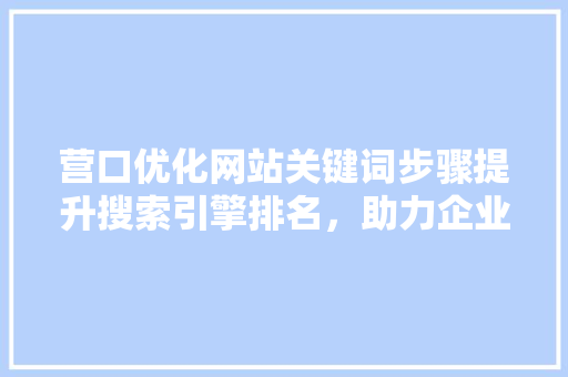 营口优化网站关键词步骤提升搜索引擎排名，助力企业腾飞