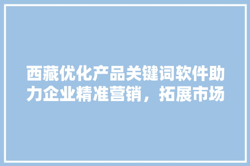 西藏优化产品关键词软件助力企业精准营销,拓展市场新蓝海 西藏优化产品关键词软件助力企业精准营销,拓展市场新蓝海