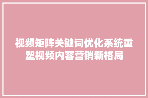 视频矩阵关键词优化系统重塑视频内容营销新格局