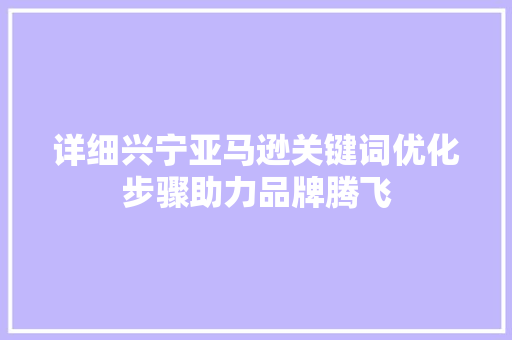 详细兴宁亚马逊关键词优化步骤助力品牌腾飞