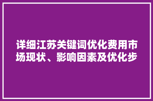 详细江苏关键词优化费用市场现状、影响因素及优化步骤