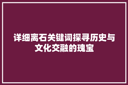 详细离石关键词探寻历史与文化交融的瑰宝