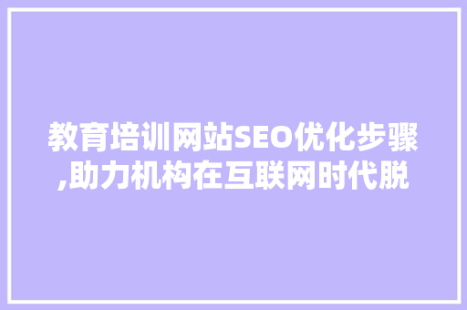 教育培训网站SEO优化步骤,助力机构在互联网时代脱颖而出