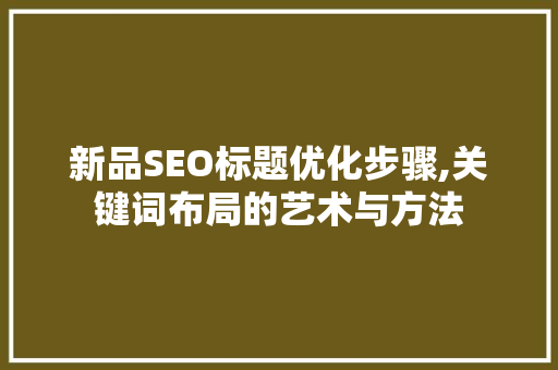 新品SEO标题优化步骤,关键词布局的艺术与方法