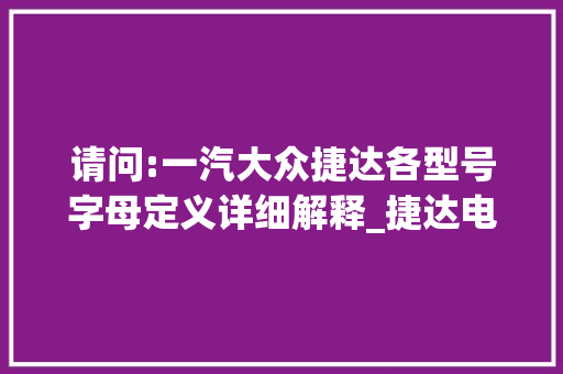 请问:一汽大众捷达各型号字母定义详细解释_捷达电脑配置怎么看型号的