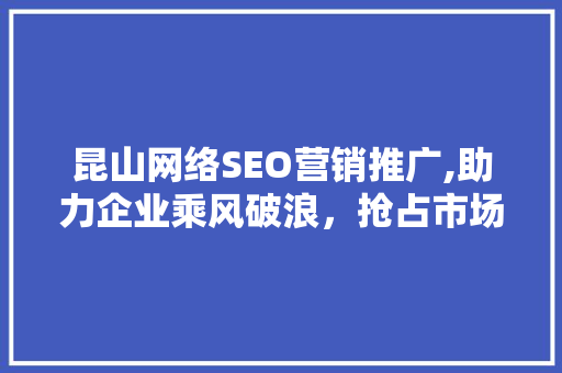 昆山网络SEO营销推广,助力企业乘风破浪，抢占市场先机