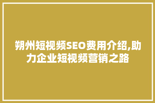 朔州短视频SEO费用介绍,助力企业短视频营销之路
