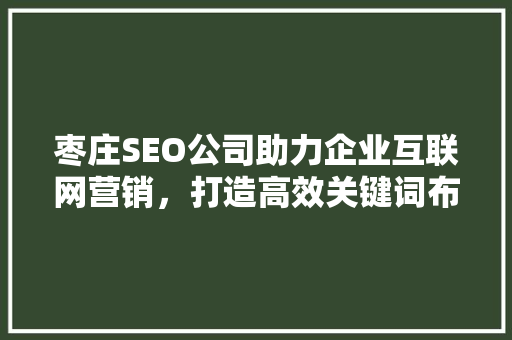 枣庄SEO公司助力企业互联网营销,打造高效关键词布局步骤 枣庄SEO公司助力企业互联网营销,打造高效关键词布局步骤