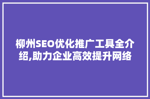 柳州SEO优化推广工具全介绍,助力企业高效提升网络曝光度 柳州SEO优化推广工具全介绍,助力企业高效提升网络曝光度