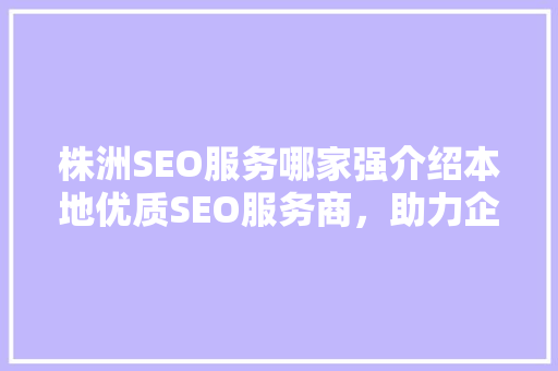 株洲SEO服务哪家强介绍本地优质SEO服务商,助力企业高效提升网络曝光! 株洲SEO服务哪家强介绍本地优质SEO服务商,助力企业高效提升网络曝光!