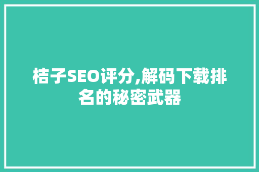桔子SEO评分,解码下载排名的秘密武器 桔子SEO评分,解码下载排名的秘密武器