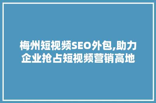 梅州短视频SEO外包,助力企业抢占短视频营销高地