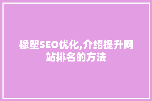 橡塑SEO优化,介绍提升网站排名的方法 橡塑SEO优化,介绍提升网站排名的方法