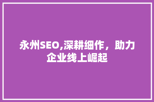 永州SEO,深耕细作，助力企业线上崛起