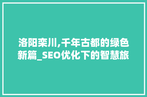 洛阳栾川,千年古都的绿色新篇_SEO优化下的智慧旅游发展之路