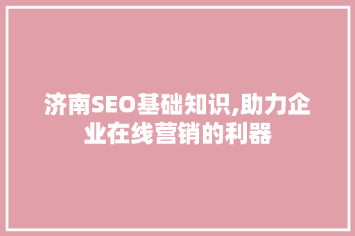济南SEO基础知识,助力企业在线营销的利器