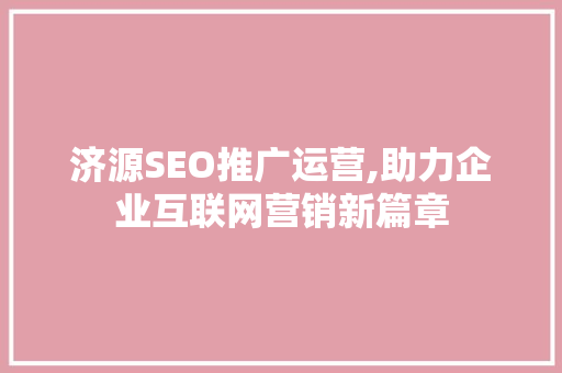 济源SEO推广运营,助力企业互联网营销新篇章