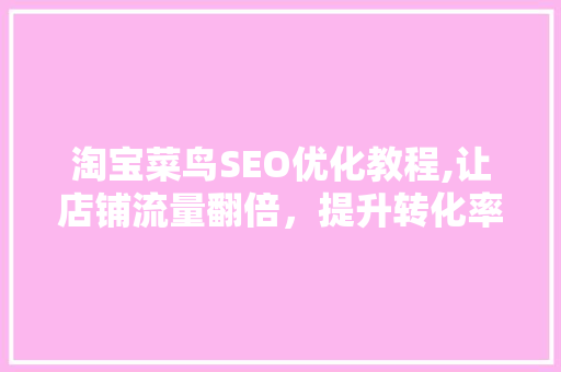淘宝菜鸟SEO优化教程,让店铺流量翻倍，提升转化率