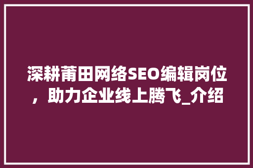 深耕莆田网络SEO编辑岗位，助力企业线上腾飞_介绍网络SEO编辑的重要性与职业发展前景