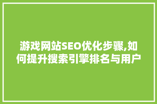 游戏网站SEO优化步骤,如何提升搜索引擎排名与用户体验