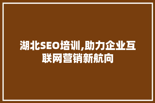 湖北SEO培训,助力企业互联网营销新航向