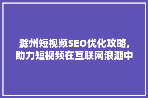 滁州短视频SEO优化攻略,助力短视频在互联网浪潮中脱颖而出