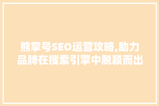熊掌号SEO运营攻略,助力品牌在搜索引擎中脱颖而出