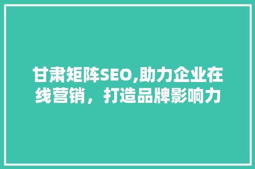 甘肃矩阵SEO,助力企业在线营销，打造品牌影响力