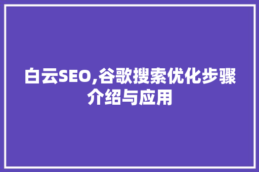 白云SEO,谷歌搜索优化步骤介绍与应用