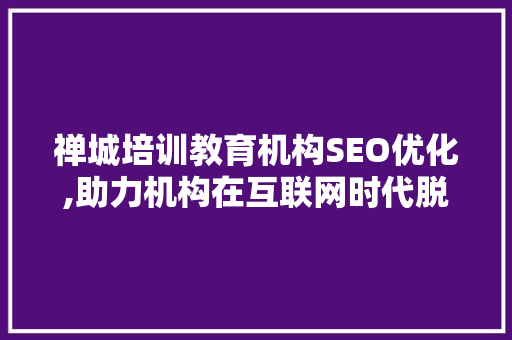 禅城培训教育机构SEO优化,助力机构在互联网时代脱颖而出
