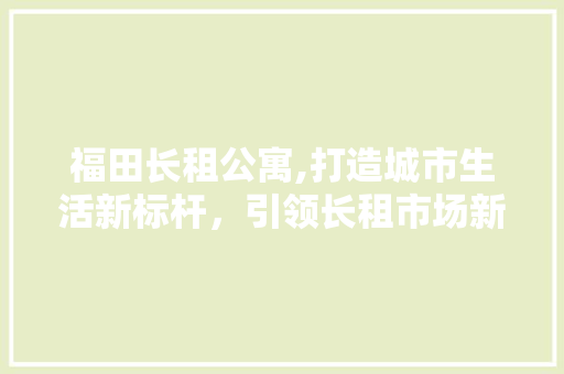 福田长租公寓,打造城市生活新标杆，引领长租市场新潮流